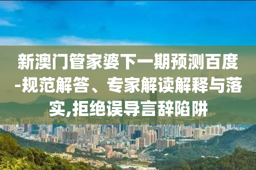 新澳门管家婆下一期预测百度-规范解答、专家解读解释与落实,拒绝误导言辞陷阱