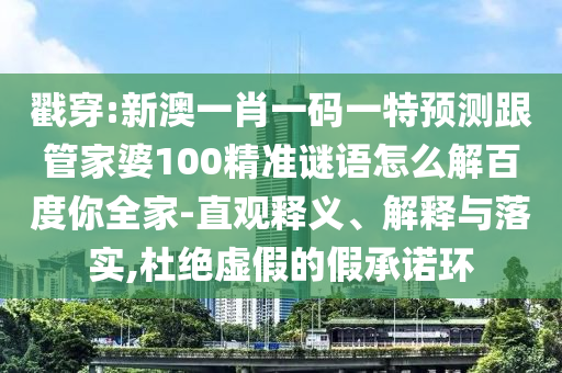 戳穿:新澳一肖一码一特预测跟管家婆100精准谜语怎么解百度你全家-直观释义、解释与落实,杜绝虚假的假承诺环
