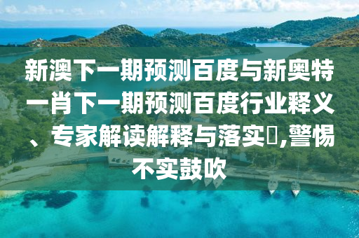 新澳下一期预测百度与新奥特一肖下一期预测百度行业释义、专家解读解释与落实,警惕不实鼓吹