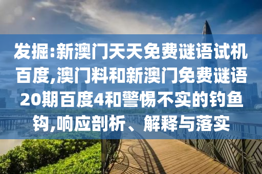 发掘:新澳门天天免费谜语试机百度,澳门料和新澳门免费谜语20期百度4和警惕不实的钓鱼钩,响应剖析、解释与落实