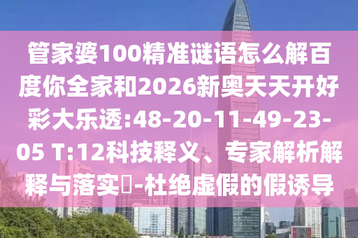 管家婆100精准谜语怎么解百度你全家和2026新奥天天开好彩大乐透:48-20-11-49-23-05 T:12科技释义、专家解析解释与落实​-杜绝虚假的假诱导