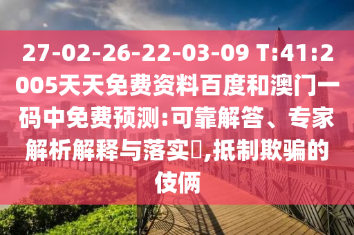 27-02-26-22-03-09 T:41:2005天天免费资料百度和澳门一码中免费预测:可靠解答、专家解析解释与落实,抵制欺骗的伎俩