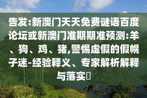 告发:新澳门天天免费谜语百度论坛或新澳门准期期准预测:羊、狗、鸡、猪,警惕虚假的假幌子迷-经验释义、专家解析解释与落实​