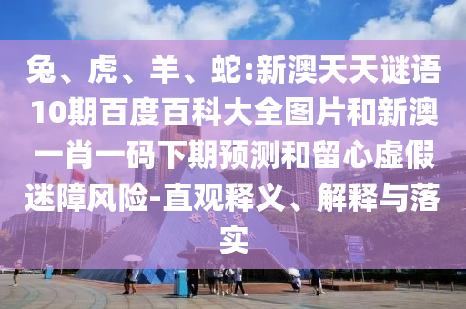 兔、虎、羊、蛇:新澳天天谜语10期百度百科大全图片和新澳一肖一码下期预测和留心虚假迷障风险-直观释义、解释与落实
