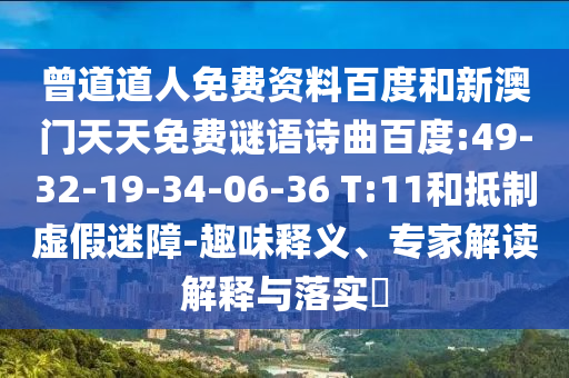 曾道道人免费资料百度和新澳门天天免费谜语诗曲百度:49-32-19-34-06-36 T:11和抵制虚假迷障-趣味释义、专家解读解释与落实​