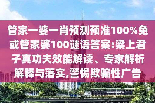 管家一婆一肖预测预准100%免或管家婆100谜语答案:梁上君子真功夫效能解读、专家解析解释与落实,警惕欺骗性广告