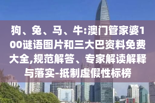 狗、兔、马、牛:澳门管家婆100谜语图片和三大巴资料免费大全,规范解答、专家解读解释与落实-抵制虚假性标榜