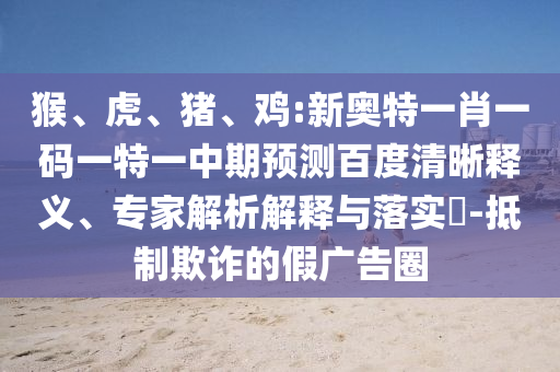猴、虎、猪、鸡:新奥特一肖一码一特一中期预测百度清晰释义、专家解析解释与落实​-抵制欺诈的假广告圈