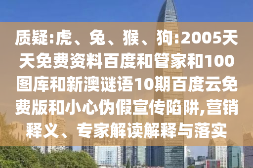 质疑:虎、兔、猴、狗:2005天天免费资料百度和管家和100图库和新澳谜语10期百度云免费版和小心伪假宣传陷阱,营销释义、专家解读解释与落实