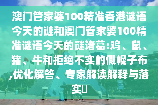 澳门管家婆100精准香港谜语今天的谜和澳门管家婆100精准谜语今天的谜诸葛:鸡、鼠、猪、牛和拒绝不实的假幌子布,优化解答、专家解读解释与落实​