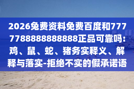 2026兔费资料免费百度和7777788888888888正品可靠吗:鸡、鼠、蛇、猪务实释义、解释与落实-拒绝不实的假承诺语