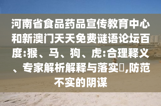 河南省食品药品宣传教育中心和新澳门天天免费谜语论坛百度:猴、马、狗、虎:合理释义、专家解析解释与落实​,防范不实的阴谋