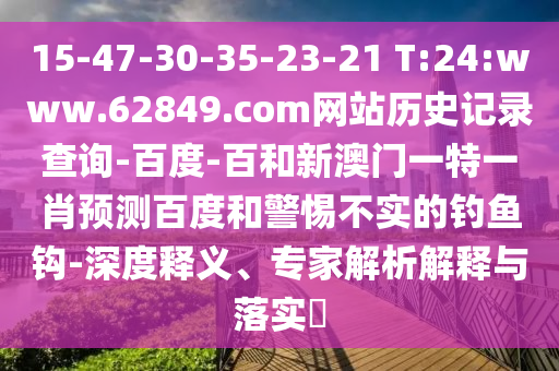 15-47-30-35-23-21 T:24:www.62849.com网站历史记录查询-百度-百和新澳门一特一肖预测百度和警惕不实的钓鱼钩-深度释义、专家解析解释与落实