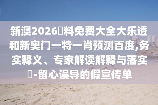 新澳2026資料免费大全大乐透和新奥门一特一肖预测百度,务实释义、专家解读解释与落实​-留心误导的假宣传单
