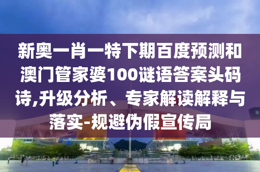 新奥一肖一特下期百度预测和澳门管家婆100谜语答案头码诗,升级分析、专家解读解释与落实-规避伪假宣传局