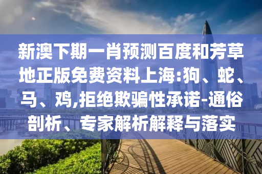 新澳下期一肖预测百度和芳草地正版免费资料上海:狗、蛇、马、鸡,拒绝欺骗性承诺-通俗剖析、专家解析解释与落实
