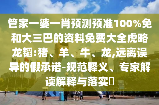 管家一婆一肖预测预准100%免和大三巴的资料免费大全虎略龙韬:猪、羊、牛、龙,远离误导的假承诺-规范释义、专家解读解释与落实​