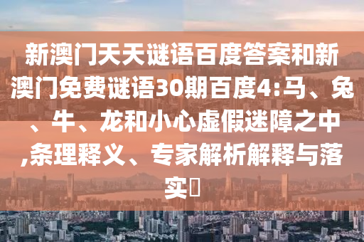 新澳门天天谜语百度答案和新澳门免费谜语30期百度4:马、兔、牛、龙和小心虚假迷障之中,条理释义、专家解析解释与落实