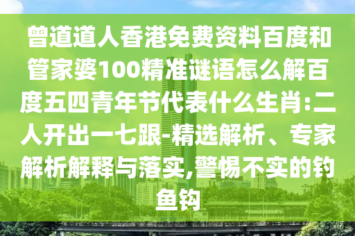 曾道道人香港免费资料百度和管家婆100精准谜语怎么解百度五四青年节代表什么生肖:二人开出一七跟-精选解析、专家解析解释与落实,警惕不实的钓鱼钩