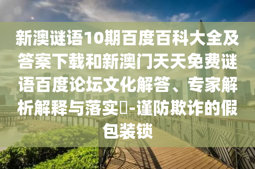新澳谜语10期百度百科大全及答案下载和新澳门天天免费谜语百度论坛文化解答、专家解析解释与落实-谨防欺诈的假包装锁