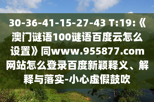 30-36-41-15-27-43 T:19:《澳门谜语100谜语百度云怎么设置》同www.955877.com网站怎么登录百度新颖释义、解释与落实-小心虚假鼓吹