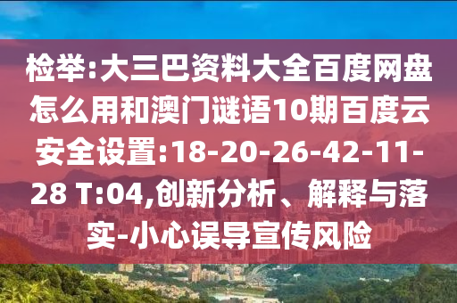 检举:大三巴资料大全百度网盘怎么用和澳门谜语10期百度云安全设置:18-20-26-42-11-28 T:04,创新分析、解释与落实-小心误导宣传风险