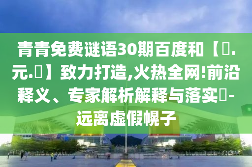 青青免费谜语30期百度和【狀.元.紅】致力打造,火热全网!前沿释义、专家解析解释与落实-远离虚假幌子