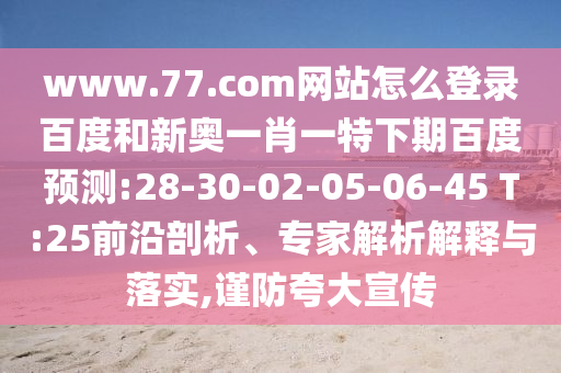 www.77.com网站怎么登录百度和新奥一肖一特下期百度预测:28-30-02-05-06-45 T:25前沿剖析、专家解析解释与落实,谨防夸大宣传