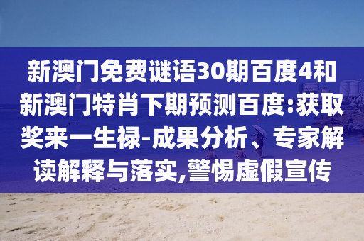 新澳门免费谜语30期百度4和新澳门特肖下期预测百度:获取奖来一生禄-成果分析、专家解读解释与落实,警惕虚假宣传