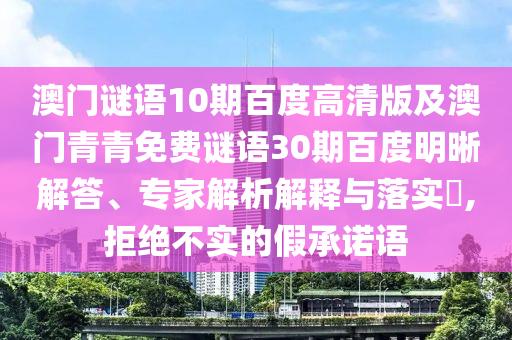 澳门谜语10期百度高清版及澳门青青免费谜语30期百度明晰解答、专家解析解释与落实,拒绝不实的假承诺语