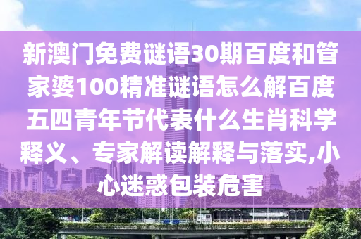 新澳门免费谜语30期百度和管家婆100精准谜语怎么解百度五四青年节代表什么生肖科学释义、专家解读解释与落实,小心迷惑包装危害