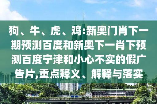 狗、牛、虎、鸡:新奥门肖下一期预测百度和新奥下一肖下预测百度宁津和小心不实的假广告片,重点释义、解释与落实