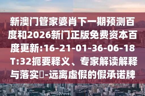 新澳门管家婆肖下一期预测百度和2026新门正版免费资本百度更新:16-21-01-36-06-18 T:32扼要释义、专家解读解释与落实-远离虚假的假承诺牌
