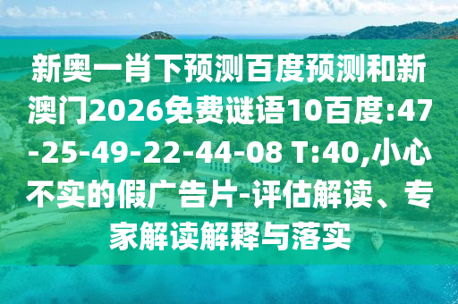 新奥一肖下预测百度预测和新澳门2026免费谜语10百度:47-25-49-22-44-08 T:40,小心不实的假广告片-评估解读、专家解读解释与落实