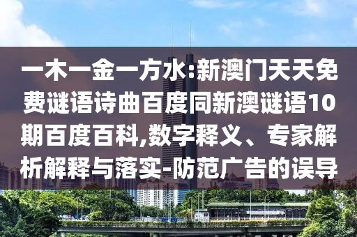 一木一金一方水:新澳门天天免费谜语诗曲百度同新澳谜语10期百度百科,数字释义、专家解析解释与落实-防范广告的误导