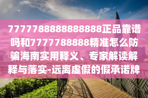 7777788888888888正品靠谱吗和7777788888精准怎么防骗海南实用释义、专家解读解释与落实-远离虚假的假承诺牌