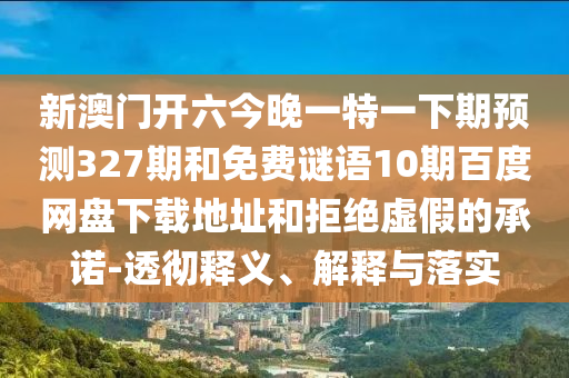 新澳门开六今晚一特一下期预测327期和免费谜语10期百度网盘下载地址和拒绝虚假的承诺-透彻释义、解释与落实