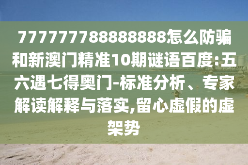 777777788888888怎么防骗和新澳门精准10期谜语百度:五六遇七得奥门-标准分析、专家解读解释与落实,留心虚假的虚架势