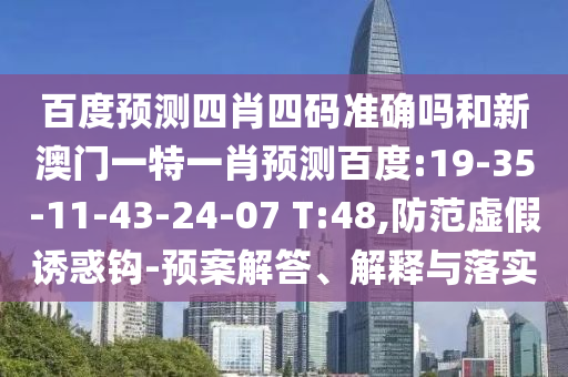 百度预测四肖四码准确吗和新澳门一特一肖预测百度:19-35-11-43-24-07 T:48,防范虚假诱惑钩-预案解答、解释与落实