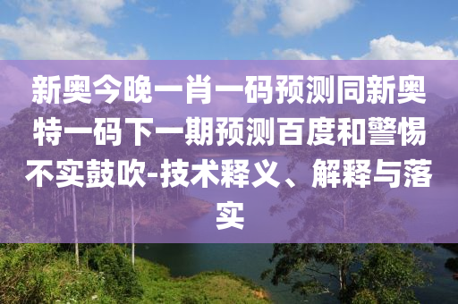 新奥今晚一肖一码预测同新奥特一码下一期预测百度和警惕不实鼓吹-技术释义、解释与落实