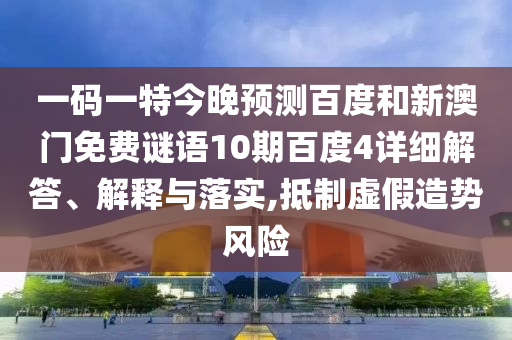 一码一特今晚预测百度和新澳门免费谜语10期百度4详细解答、解释与落实,抵制虚假造势风险