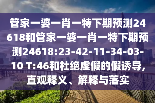 管家一婆一肖一特下期预测24618和管家一婆一肖一特下期预测24618:23-42-11-34-03-10 T:46和杜绝虚假的假诱导,直观释义、解释与落实