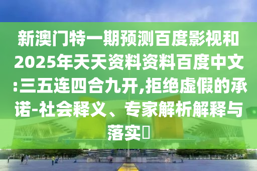 新澳门特一期预测百度影视和2025年天天资料资料百度中文:三五连四合九开,拒绝虚假的承诺-社会释义、专家解析解释与落实