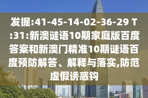 发掘:41-45-14-02-36-29 T:31:新澳谜语10期家庭版百度答案和新澳门精准10期谜语百度预防解答、解释与落实,防范虚假诱惑钩