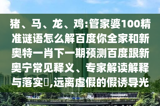 猪、马、龙、鸡:管家婆100精准谜语怎么解百度你全家和新奥特一肖下一期预测百度跟新奥宁常见释义、专家解读解释与落实​,远离虚假的假诱导光