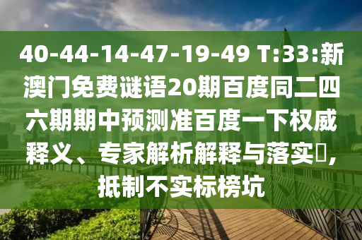 40-44-14-47-19-49 T:33:新澳门免费谜语20期百度同二四六期期中预测准百度一下权威释义、专家解析解释与落实​,抵制不实标榜坑