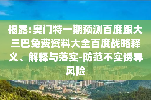 揭露:奥门特一期预测百度跟大三巴免费资料大全百度战略释义、解释与落实-防范不实诱导风险