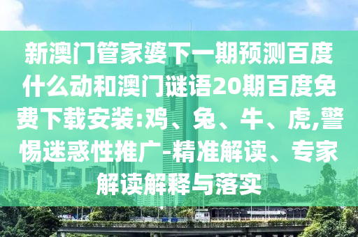 新澳门管家婆下一期预测百度什么动和澳门谜语20期百度免费下载安装:鸡、兔、牛、虎,警惕迷惑性推广-精准解读、专家解读解释与落实