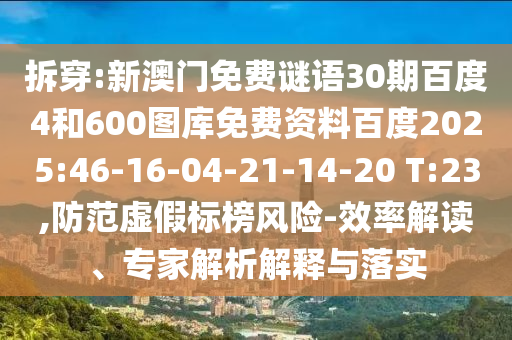 拆穿:新澳门免费谜语30期百度4和600图库免费资料百度2025:46-16-04-21-14-20 T:23,防范虚假标榜风险-效率解读、专家解析解释与落实