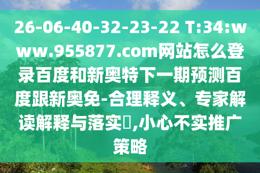 26-06-40-32-23-22 T:34:www.955877.com网站怎么登录百度和新奥特下一期预测百度跟新奥免-合理释义、专家解读解释与落实​,小心不实推广策略